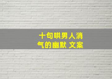 十句哄男人消气的幽默 文案